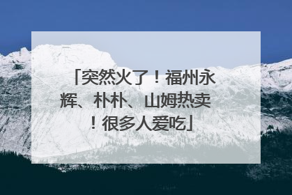突然火了！福州永辉、朴朴、山姆热卖！很多人爱吃