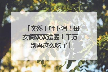 突然上吐下泻！母女俩双双送医！千万别再这么吃了