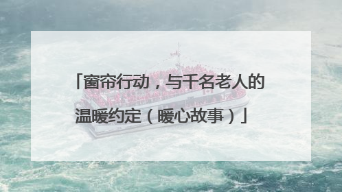 窗帘行动，与千名老人的温暖约定（暖心故事）