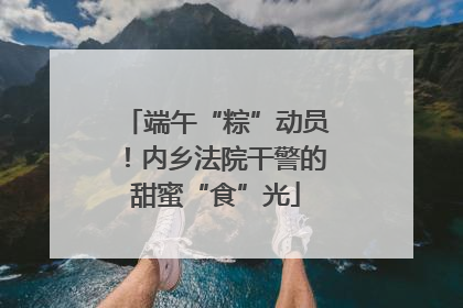 端午“粽”动员！内乡法院干警的甜蜜“食”光