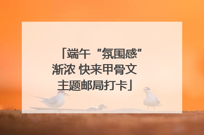 端午“氛围感”渐浓 快来甲骨文主题邮局打卡
