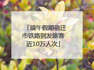 端午假期宿迁市铁路到发旅客近10万人次