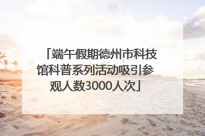 端午假期德州市科技馆科普系列活动吸引参观人数3000人次