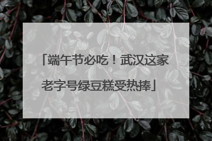 端午节必吃！武汉这家老字号绿豆糕受热捧