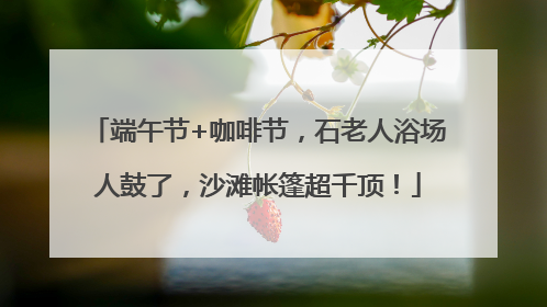 端午节+咖啡节，石老人浴场人鼓了，沙滩帐篷超千顶！