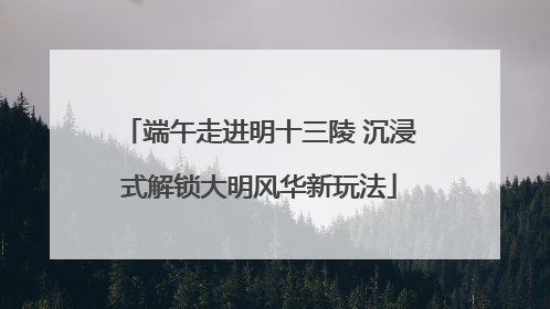 端午走进明十三陵 沉浸式解锁大明风华新玩法