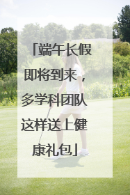 端午长假即将到来，多学科团队这样送上健康礼包