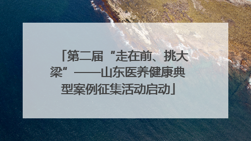 第二届“走在前、挑大梁”——山东医养健康典型案例征集活动启动