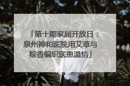 第十期家属开放日：泉州神和医院用艾草与粽香编织医患温情