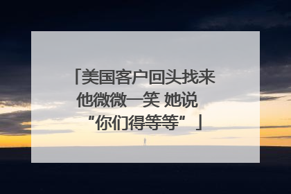 美国客户回头找来 他微微一笑 她说“你们得等等”
