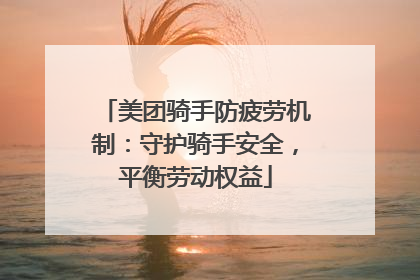 美团骑手防疲劳机制：守护骑手安全，平衡劳动权益