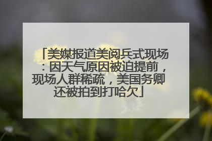 美媒报道美阅兵式现场：因天气原因被迫提前，现场人群稀疏，美国务卿还被拍到打哈欠