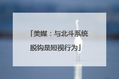 美媒：与北斗系统脱钩是短视行为