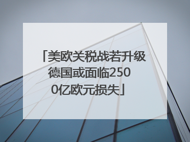 美欧关税战若升级 德国或面临2500亿欧元损失