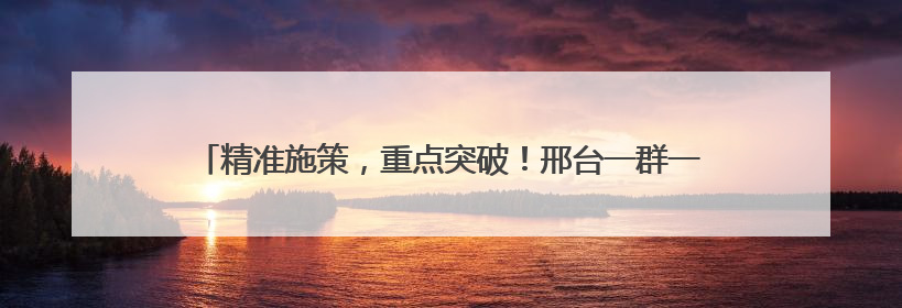 精准施策，重点突破！邢台一群一方案推动特色产业集群提档升级