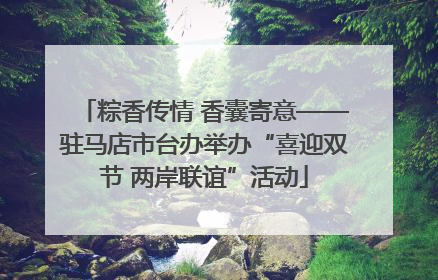 粽香传情 香囊寄意——驻马店市台办举办“喜迎双节 两岸联谊”活动