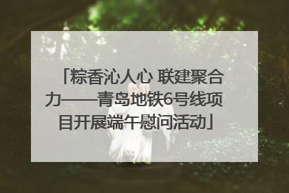 粽香沁人心 联建聚合力——青岛地铁6号线项目开展端午慰问活动
