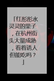 红彤彤水灵灵的果子，在杭州街头大量成熟，看着诱人但能吃吗？