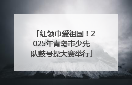 红领巾爱祖国！2025年青岛市少先队鼓号操大赛举行