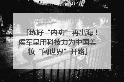 练好“内功”再出海！侯军呈用科技力为中国美妆“闯世界”开路