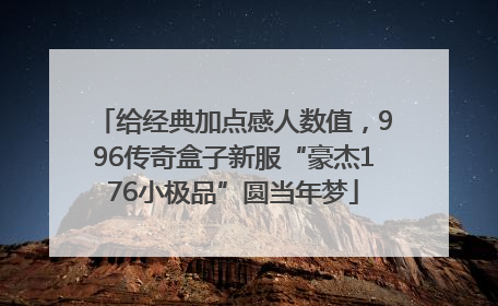 给经典加点感人数值，996传奇盒子新服“豪杰176小极品”圆当年梦