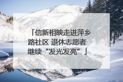 信新相映走进萍乡路社区 退休志愿者继续“发光发亮”