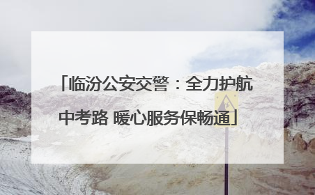 临汾公安交警：全力护航中考路 暖心服务保畅通