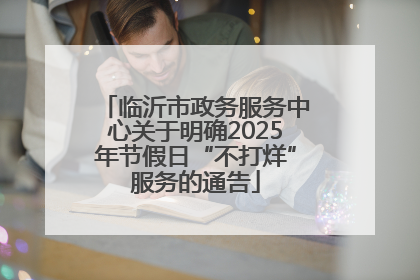 临沂市政务服务中心关于明确2025年节假日“不打烊”服务的通告