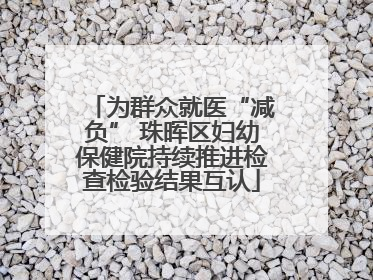 为群众就医“减负” 珠晖区妇幼保健院持续推进检查检验结果互认