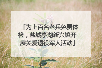 为上百名老兵免费体检，盐城亭湖新兴镇开展关爱退役军人活动