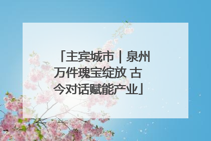 主宾城市｜泉州万件瑰宝绽放 古今对话赋能产业