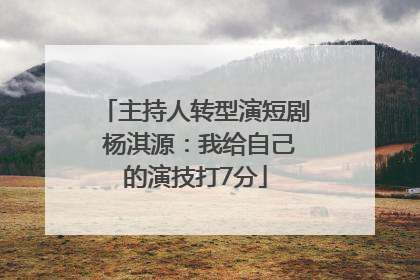 主持人转型演短剧 杨淇源：我给自己的演技打7分