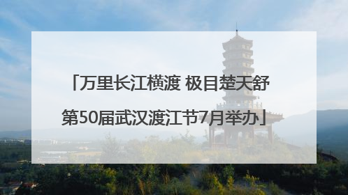 万里长江横渡 极目楚天舒 第50届武汉渡江节7月举办