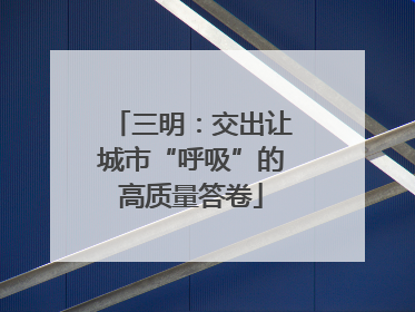 三明：交出让城市“呼吸”的高质量答卷