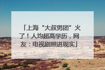上海“大叔男团”火了！人均超高学历，网友：电视剧照进现实