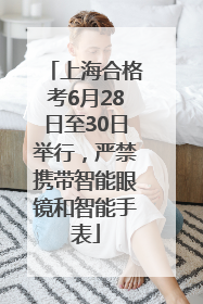 上海合格考6月28日至30日举行，严禁携带智能眼镜和智能手表