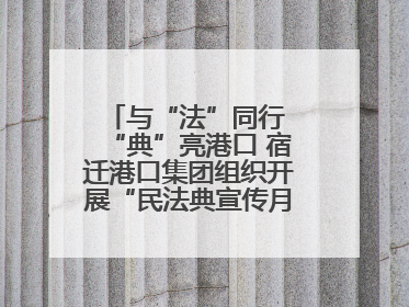 与“法”同行 “典”亮港口 宿迁港口集团组织开展“民法典宣传月”系列活动