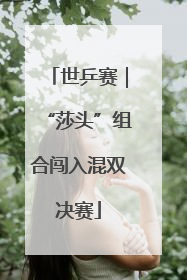 世乒赛｜“莎头”组合闯入混双决赛