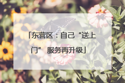 东营区：自己“送上门” 服务再升级