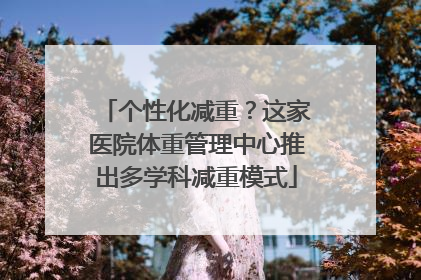 个性化减重？这家医院体重管理中心推出多学科减重模式