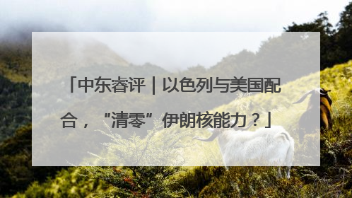 中东睿评｜以色列与美国配合，“清零”伊朗核能力？
