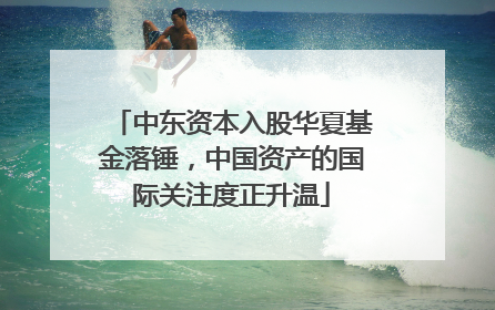 中东资本入股华夏基金落锤，中国资产的国际关注度正升温