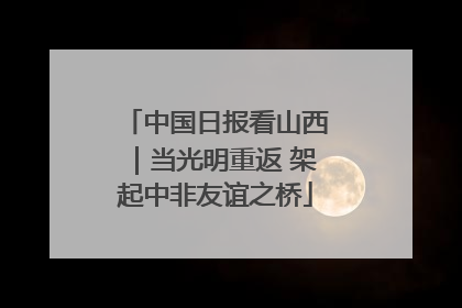 中国日报看山西｜当光明重返 架起中非友谊之桥