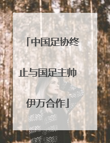 中国足协终止与国足主帅伊万合作