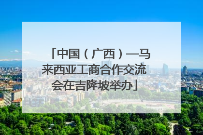 中国（广西）—马来西亚工商合作交流会在吉隆坡举办
