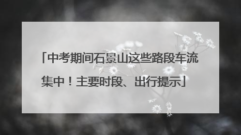 中考期间石景山这些路段车流集中！主要时段、出行提示