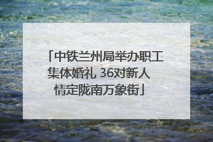 中铁兰州局举办职工集体婚礼 36对新人情定陇南万象街