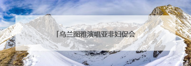 乌兰图雅演唱亚非妇促会会歌《爱在亚非》发布
