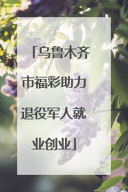 乌鲁木齐市福彩助力退役军人就业创业