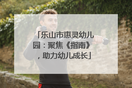 乐山市惠灵幼儿园：聚焦《指南》，助力幼儿成长